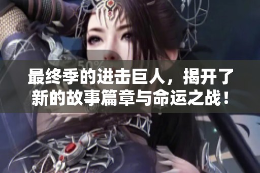 最终季的进击巨人，揭开了新的故事篇章与命运之战！