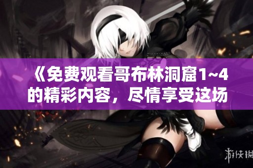 《免费观看哥布林洞窟1~4的精彩内容，尽情享受这场冒险之旅》