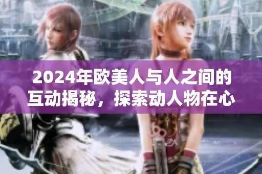 2024年欧美人与人之间的互动揭秘，探索动人物在心理学中的深层意义