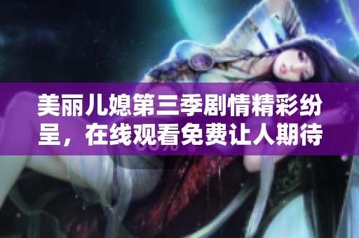 美丽儿媳第三季剧情精彩纷呈，在线观看免费让人期待万分
