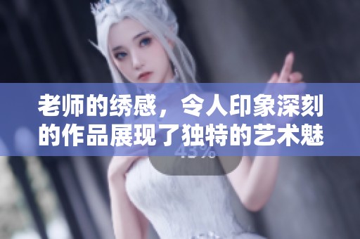 老师的绣感，令人印象深刻的作品展现了独特的艺术魅力