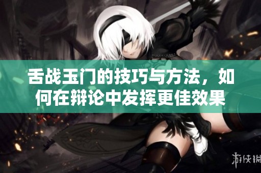 舌战玉门的技巧与方法，如何在辩论中发挥更佳效果