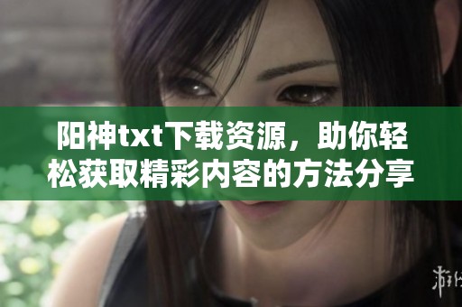 阳神txt下载资源，助你轻松获取精彩内容的方法分享