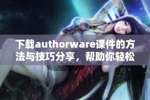 下载authorware课件的方法与技巧分享，帮助你轻松获取所需资源
