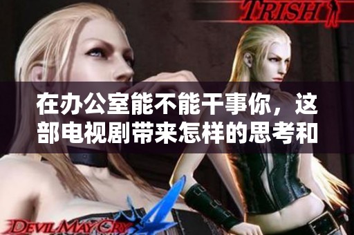 在办公室能不能干事你，这部电视剧带来怎样的思考和启示呢