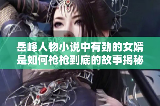 岳峰人物小说中有劲的女婿是如何枪枪到底的故事揭秘