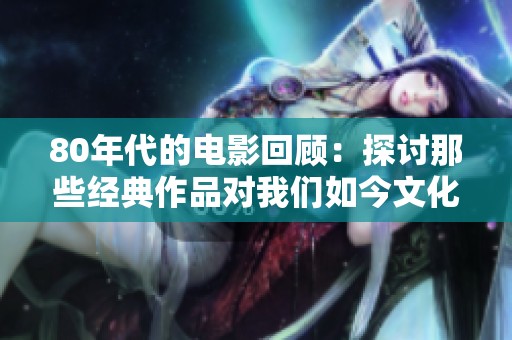 80年代的电影回顾：探讨那些经典作品对我们如今文化的影响