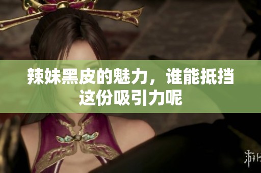 辣妹黑皮的魅力，谁能抵挡这份吸引力呢