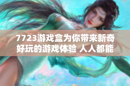 7723游戏盒为你带来新奇好玩的游戏体验 人人都能轻松找到喜欢的游戏