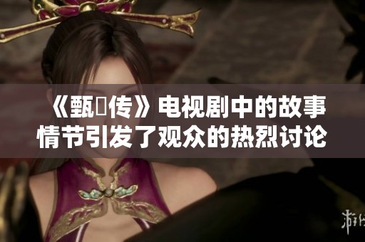 《甄嬛传》电视剧中的故事情节引发了观众的热烈讨论与关注