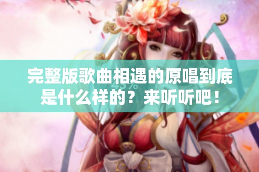 完整版歌曲相遇的原唱到底是什么样的？来听听吧！