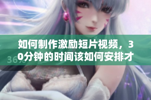 如何制作激励短片视频，30分钟的时间该如何安排才能更好地实现目标