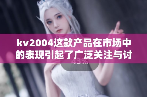 kv2004这款产品在市场中的表现引起了广泛关注与讨论