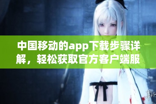 中国移动的app下载步骤详解，轻松获取官方客户端服务