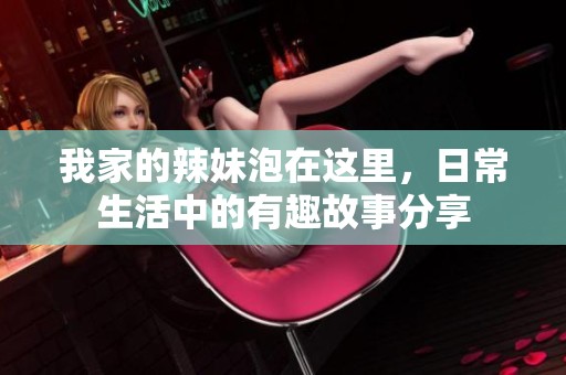 我家的辣妹泡在这里，日常生活中的有趣故事分享