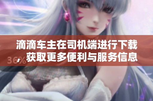滴滴车主在司机端进行下载，获取更多便利与服务信息