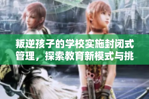 叛逆孩子的学校实施封闭式管理，探索教育新模式与挑战