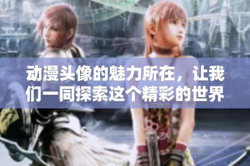动漫头像的魅力所在，让我们一同探索这个精彩的世界吧