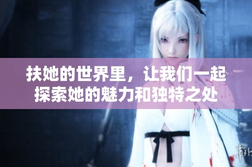 扶她的世界里，让我们一起探索她的魅力和独特之处