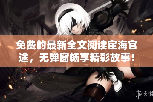 免费的最新全文阅读宦海官途，无弹窗畅享精彩故事！