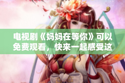 电视剧《妈妈在等你》可以免费观看，快来一起感受这段温情故事吧