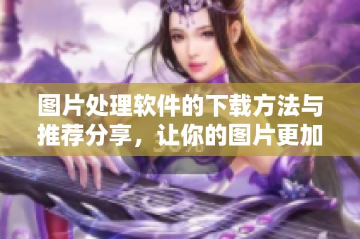 图片处理软件的下载方法与推荐分享，让你的图片更加出色