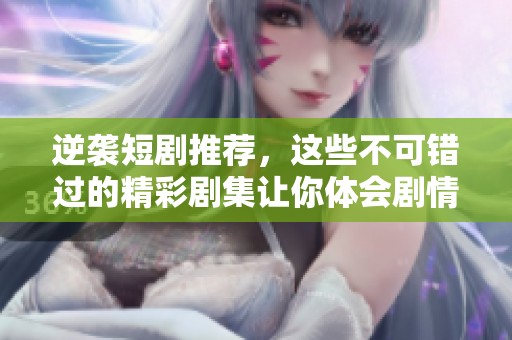 逆袭短剧推荐，这些不可错过的精彩剧集让你体会剧情之美