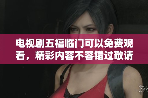 电视剧五福临门可以免费观看，精彩内容不容错过敬请观看！