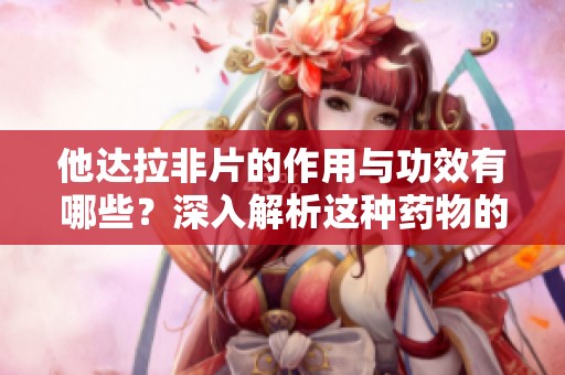 他达拉非片的作用与功效有哪些？深入解析这种药物的使用效果。
