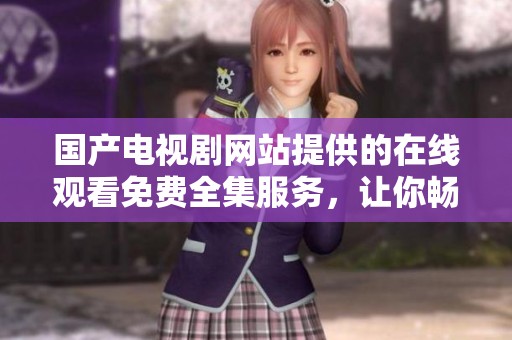 国产电视剧网站提供的在线观看免费全集服务，让你畅享精彩内容！
