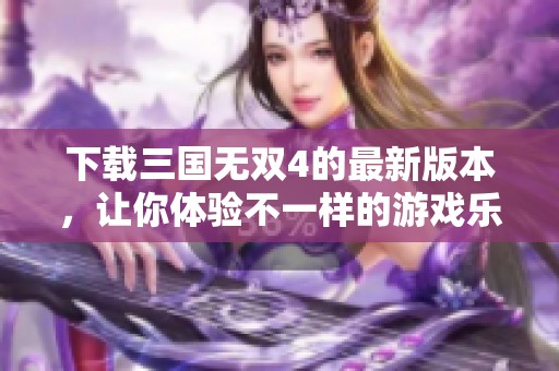 下载三国无双4的最新版本，让你体验不一样的游戏乐趣