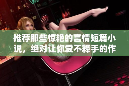 推荐那些惊艳的言情短篇小说，绝对让你爱不释手的作品有很多