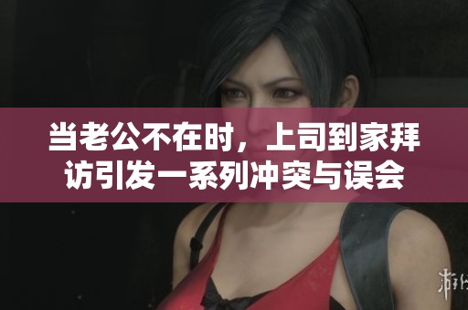 当老公不在时，上司到家拜访引发一系列冲突与误会