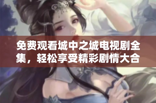 免费观看城中之城电视剧全集，轻松享受精彩剧情大合集