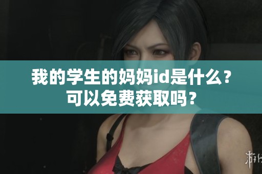 我的学生的妈妈id是什么？可以免费获取吗？