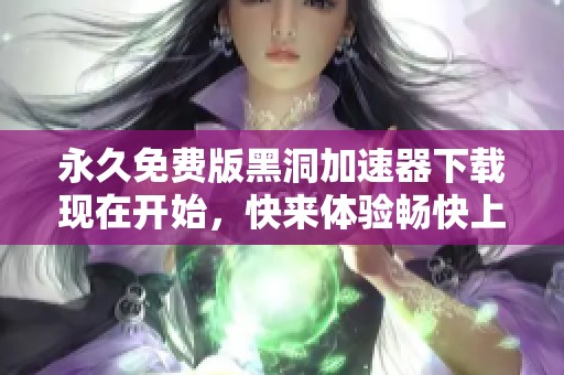 永久免费版黑洞加速器下载现在开始，快来体验畅快上网的新方式！