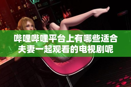 哔哩哔哩平台上有哪些适合夫妻一起观看的电视剧呢