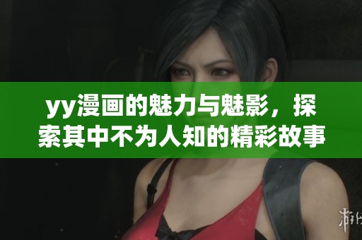 yy漫画的魅力与魅影，探索其中不为人知的精彩故事和角色设计
