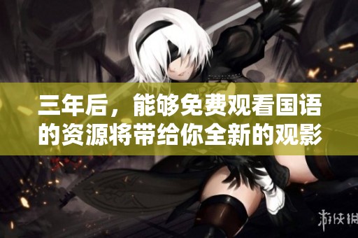 三年后，能够免费观看国语的资源将带给你全新的观影体验