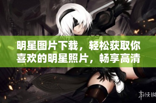 明星图片下载，轻松获取你喜欢的明星照片，畅享高清明星魅力
