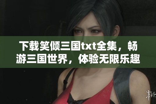 下载笑倾三国txt全集，畅游三国世界，体验无限乐趣吧！