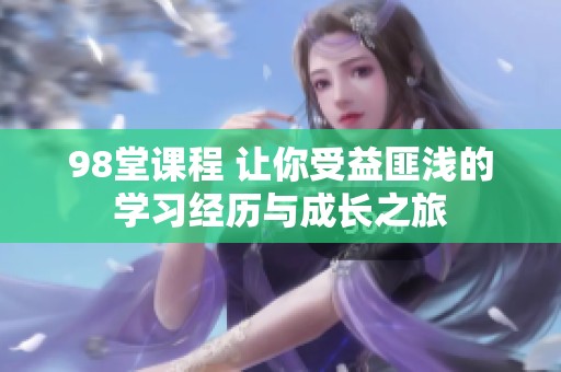 98堂课程 让你受益匪浅的学习经历与成长之旅
