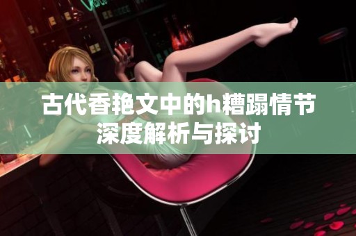 古代香艳文中的h糟蹋情节深度解析与探讨