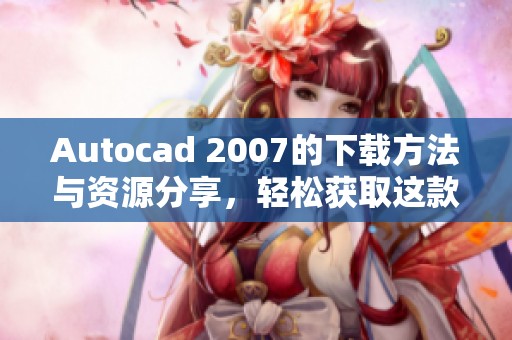 Autocad 2007的下载方法与资源分享，轻松获取这款软件的使用权限