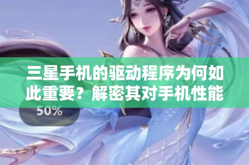 三星手机的驱动程序为何如此重要？解密其对手机性能的影响原因。