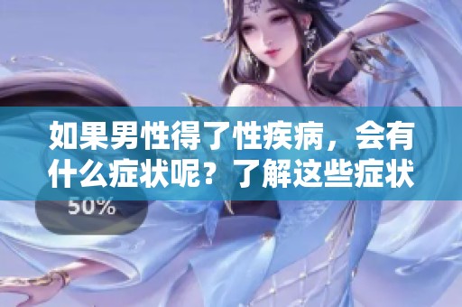 如果男性得了性疾病，会有什么症状呢？了解这些症状非常重要！