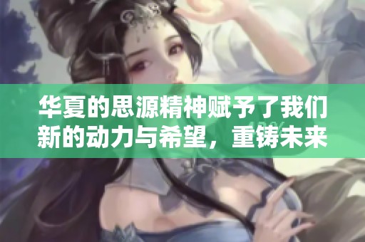 华夏的思源精神赋予了我们新的动力与希望，重铸未来的坚实踏步。