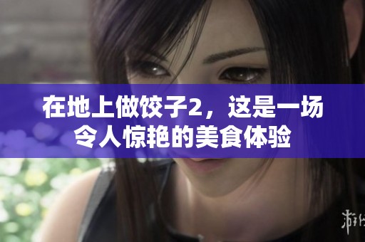在地上做饺子2，这是一场令人惊艳的美食体验