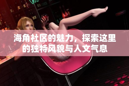 海角社区的魅力，探索这里的独特风貌与人文气息