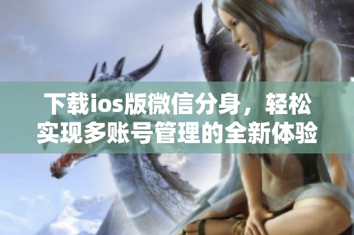 下载ios版微信分身，轻松实现多账号管理的全新体验